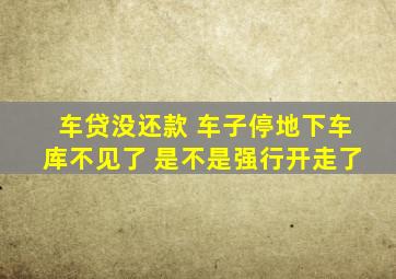 车贷没还款 车子停地下车库不见了 是不是强行开走了